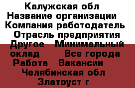 Калужская обл › Название организации ­ Компания-работодатель › Отрасль предприятия ­ Другое › Минимальный оклад ­ 1 - Все города Работа » Вакансии   . Челябинская обл.,Златоуст г.